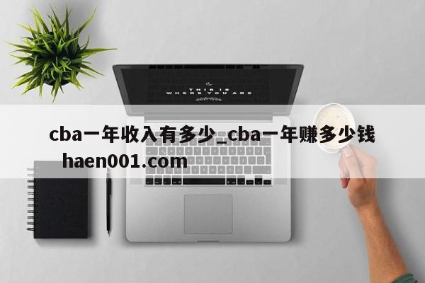 cba一年收入有多少_cba一年赚多少钱  haen001.com