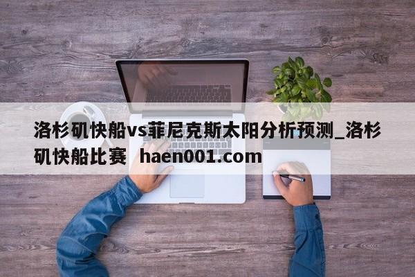 洛杉矶快船vs菲尼克斯太阳分析预测_洛杉矶快船比赛  haen001.com