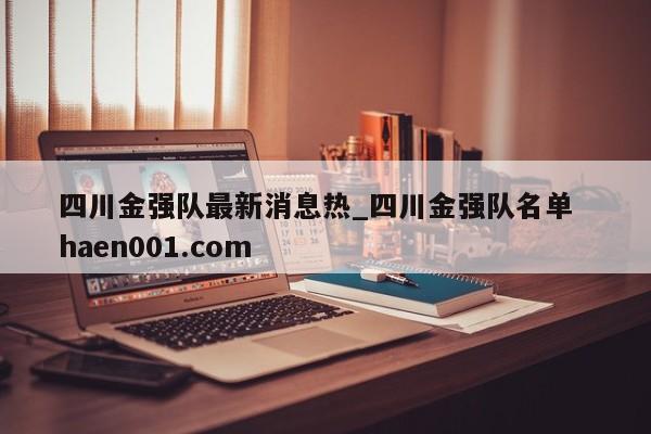 四川金强队最新消息热_四川金强队名单  haen001.com