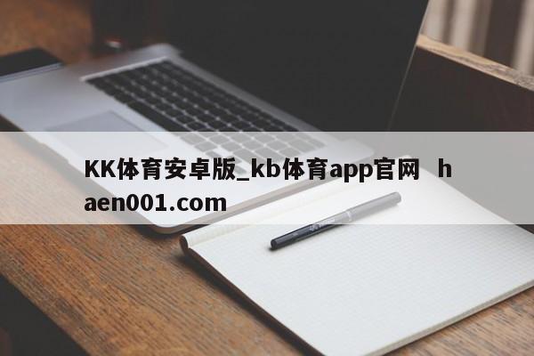 KK体育安卓版_kb体育app官网  haen001.com