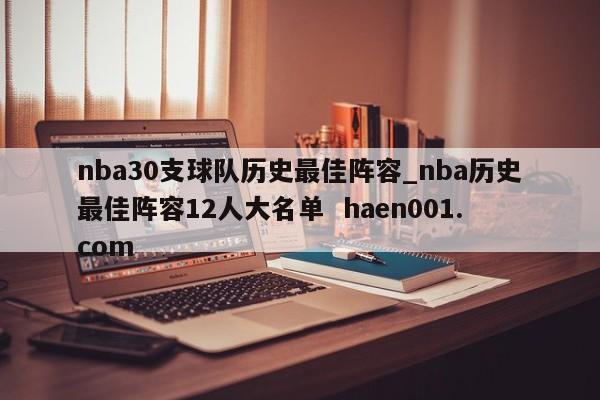 nba30支球队历史最佳阵容_nba历史最佳阵容12人大名单  haen001.com
