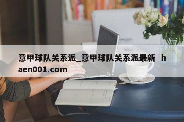 意甲球队关系派_意甲球队关系派最新  haen001.com