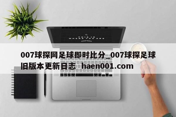 007球探网足球即时比分_007球探足球旧版本更新日志  haen001.com