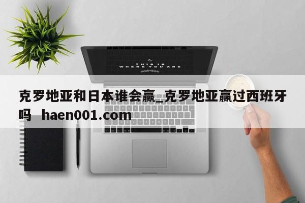 克罗地亚和日本谁会赢_克罗地亚赢过西班牙吗  haen001.com