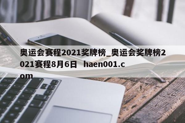 奥运会赛程2021奖牌榜_奥运会奖牌榜2021赛程8月6日 haen001.com