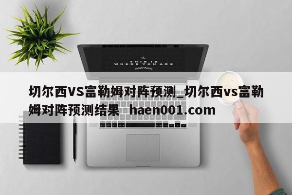 切尔西VS富勒姆对阵预测_切尔西vs富勒姆对阵预测结果 haen001.com