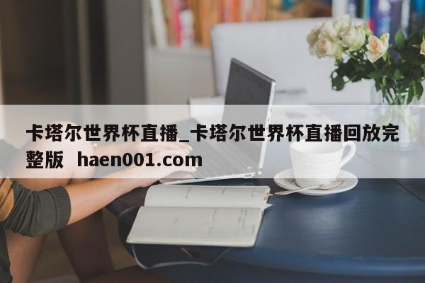 卡塔尔世界杯直播_卡塔尔世界杯直播回放完整版 haen001.com