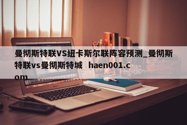曼彻斯特联VS纽卡斯尔联阵容预测_曼彻斯特联vs曼彻斯特城 haen001.com