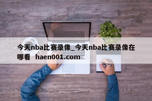 今天nba比赛录像_今天nba比赛录像在哪看 haen001.com