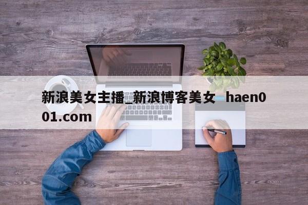 新浪美女主播_新浪博客美女 haen001.com