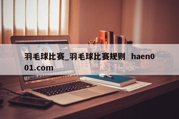 羽毛球比赛_羽毛球比赛规则 haen001.com