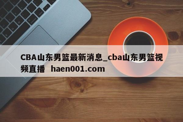 CBA山东男篮最新消息_cba山东男篮视频直播 haen001.com