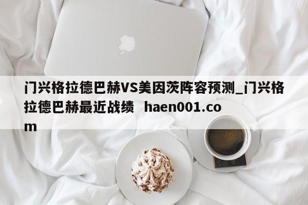 门兴格拉德巴赫VS美因茨阵容预测_门兴格拉德巴赫最近战绩 haen001.com