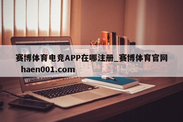 赛博体育电竞APP在哪注册_赛博体育官网  haen001.com