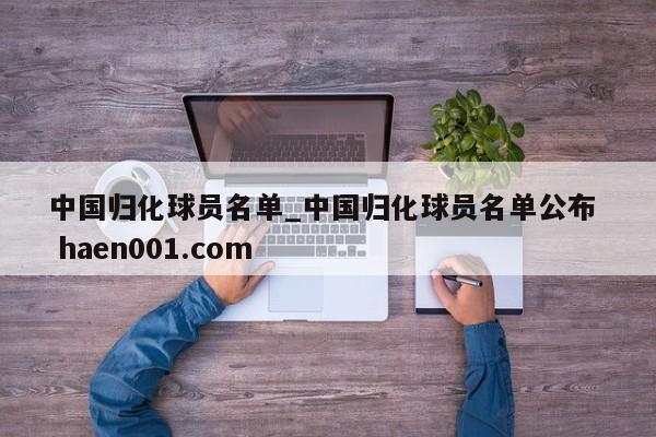 中国归化球员名单_中国归化球员名单公布  haen001.com