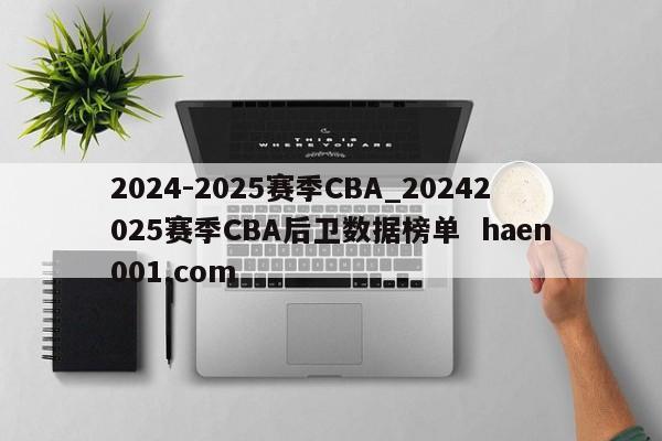2024-2025赛季CBA_20242025赛季CBA后卫数据榜单  haen001.com