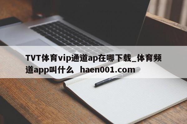TVT体育vip通道ap在哪下载_体育频道app叫什么  haen001.com
