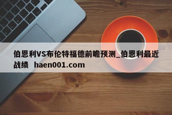 伯恩利VS布伦特福德前瞻预测_伯恩利最近战绩 haen001.com