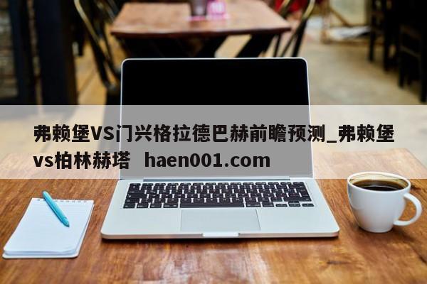 弗赖堡VS门兴格拉德巴赫前瞻预测_弗赖堡vs柏林赫塔 haen001.com