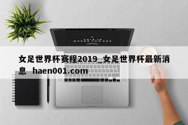 女足世界杯赛程2019_女足世界杯最新消息 haen001.com