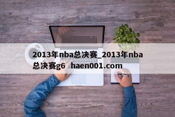 2013年nba总决赛_2013年nba总决赛g6 haen001.com
