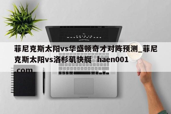 菲尼克斯太阳vs华盛顿奇才对阵预测_菲尼克斯太阳vs洛杉矶快艇  haen001.com