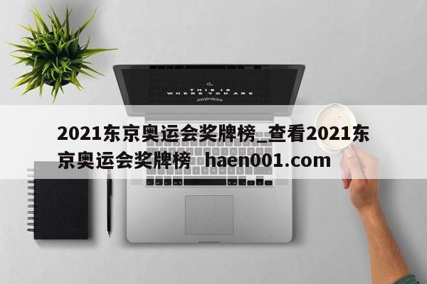 2021东京奥运会奖牌榜_查看2021东京奥运会奖牌榜  haen001.com