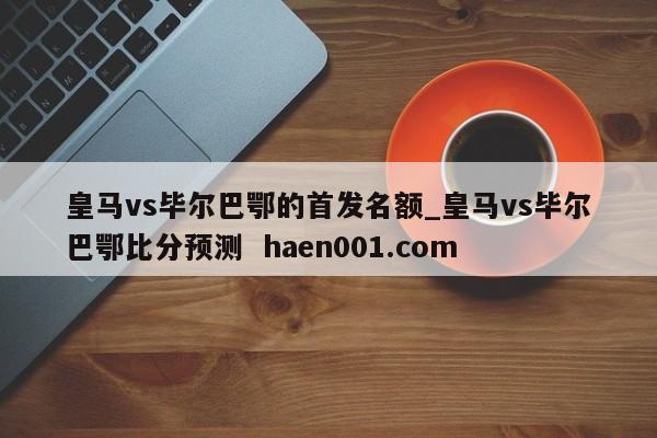 皇马vs毕尔巴鄂的首发名额_皇马vs毕尔巴鄂比分预测  haen001.com