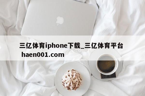 三亿体育iphone下载_三亿体育平台  haen001.com