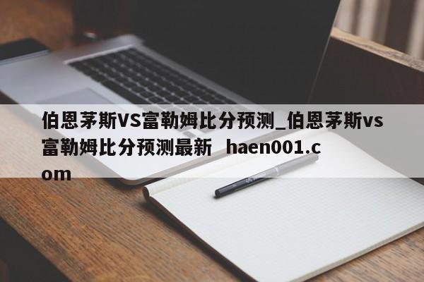 伯恩茅斯VS富勒姆比分预测_伯恩茅斯vs富勒姆比分预测最新 haen001.com