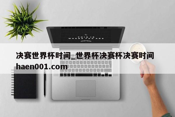 决赛世界杯时间_世界杯决赛杯决赛时间 haen001.com