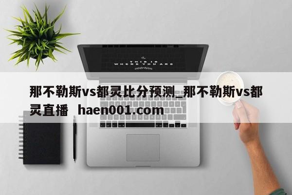 那不勒斯vs都灵比分预测_那不勒斯vs都灵直播 haen001.com