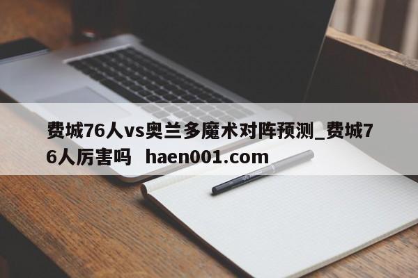 费城76人vs奥兰多魔术对阵预测_费城76人厉害吗  haen001.com