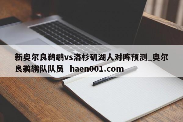 新奥尔良鹈鹕vs洛杉矶湖人对阵预测_奥尔良鹈鹕队队员 haen001.com
