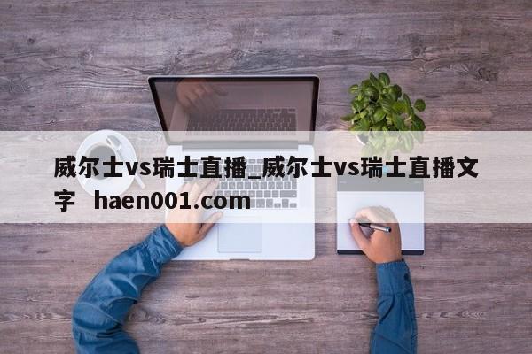 威尔士vs瑞士直播_威尔士vs瑞士直播文字  haen001.com