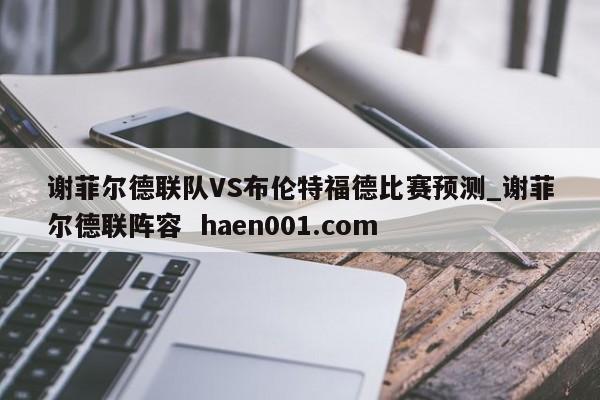 谢菲尔德联队VS布伦特福德比赛预测_谢菲尔德联阵容  haen001.com