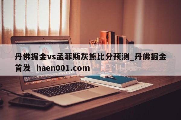 丹佛掘金vs孟菲斯灰熊比分预测_丹佛掘金首发  haen001.com