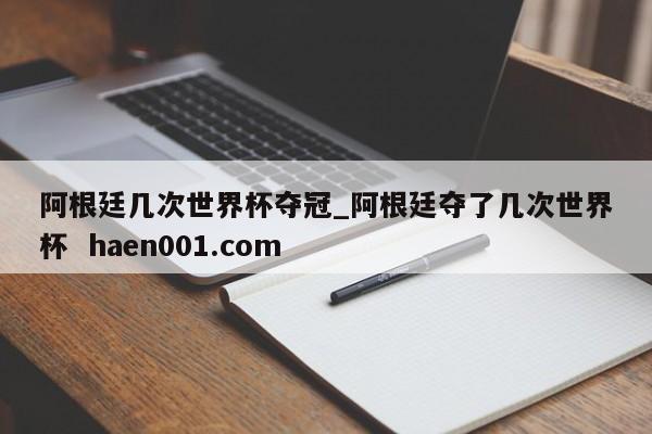 阿根廷几次世界杯夺冠_阿根廷夺了几次世界杯 haen001.com