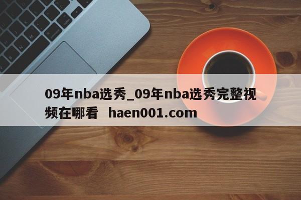 09年nba选秀_09年nba选秀完整视频在哪看 haen001.com