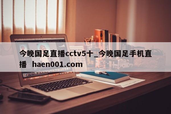 今晚国足直播cctv5十_今晚国足手机直播 haen001.com