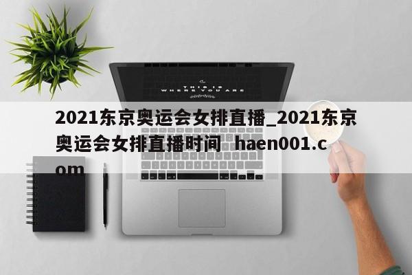2021东京奥运会女排直播_2021东京奥运会女排直播时间 haen001.com