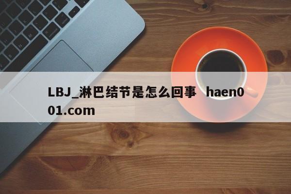 LBJ_淋巴结节是怎么回事 haen001.com