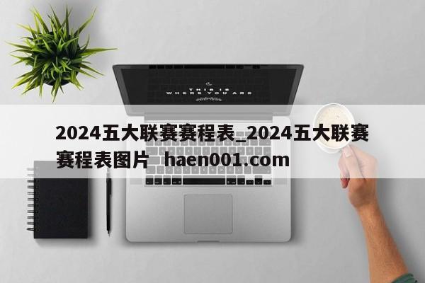 2024五大联赛赛程表_2024五大联赛赛程表图片 haen001.com