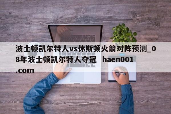 波士顿凯尔特人vs休斯顿火箭对阵预测_08年波士顿凯尔特人夺冠 haen001.com