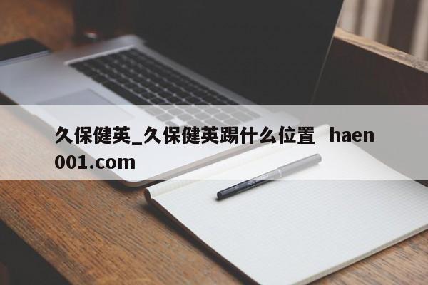 久保健英_久保健英踢什么位置 haen001.com