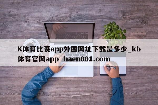 K体育比赛app外围网址下载是多少_kb体育官网app haen001.com