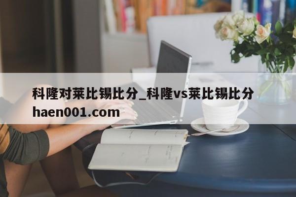 科隆对莱比锡比分_科隆vs莱比锡比分  haen001.com
