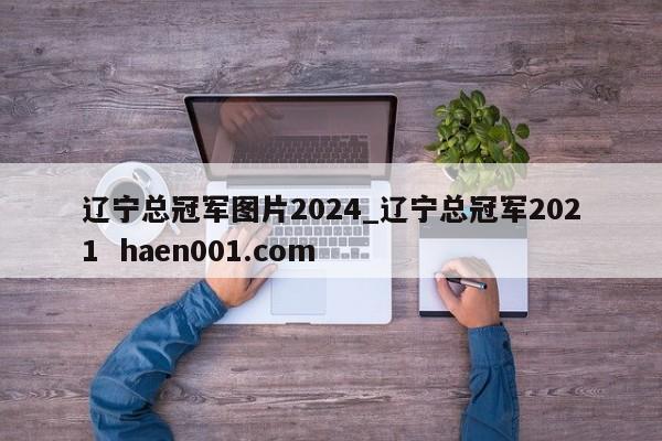 辽宁总冠军图片2024_辽宁总冠军2021 haen001.com
