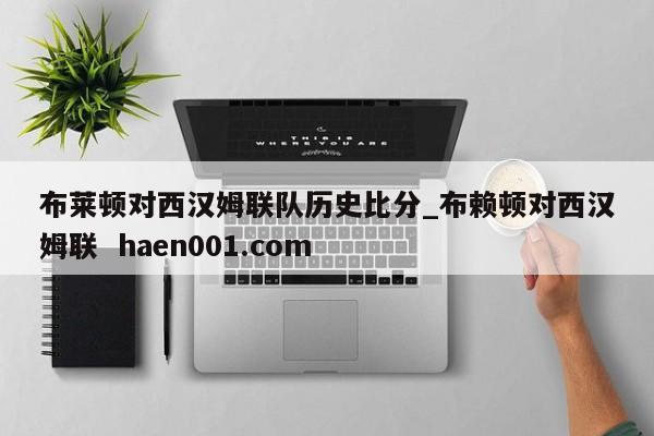布莱顿对西汉姆联队历史比分_布赖顿对西汉姆联  haen001.com