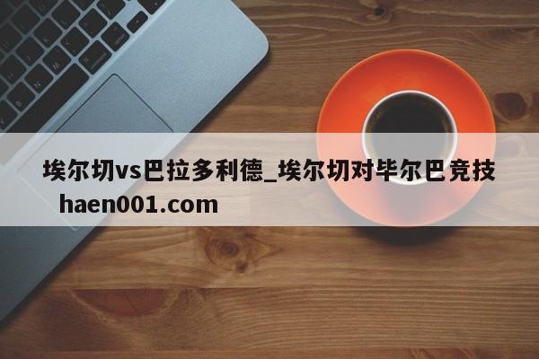 埃尔切vs巴拉多利德_埃尔切对毕尔巴竞技  haen001.com
